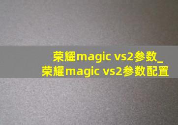 荣耀magic vs2参数_荣耀magic vs2参数配置